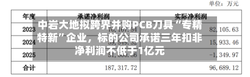 中岩大地拟跨界并购PCB刀具“专精特新”企业，标的公司承诺三年扣非净利润不低于1亿元-第2张图片