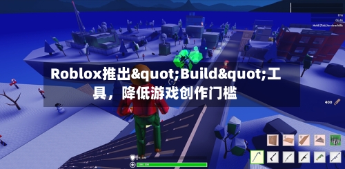 Roblox推出"Build"工具,降低游戏创作门槛