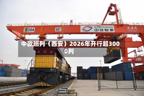 中欧班列(西安)2026年开行超3000列
