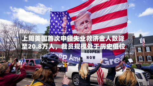 上周美国首次申领失业救济金人数降至20.8万人，裁员规模处于历史低位
