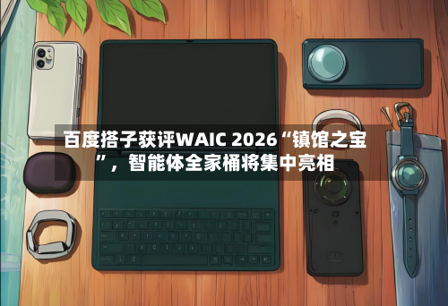 百度搭子获评WAIC 2026“镇馆之宝”，智能体全家桶将集中亮相-第3张图片