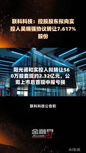 阳光诺和实控人拟转让560万股套现约2.32亿元，公司上市后首现中报亏损-第2张图片