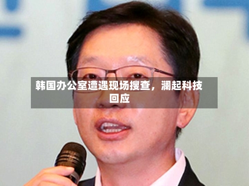 韩国办公室遭遇现场搜查，澜起科技回应