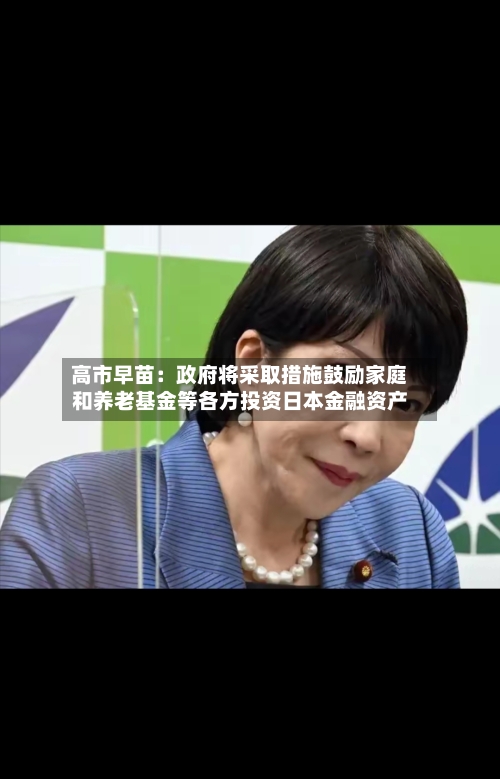 高市早苗:政府将采取措施鼓励家庭和养老基金等各方投资日本金融资产