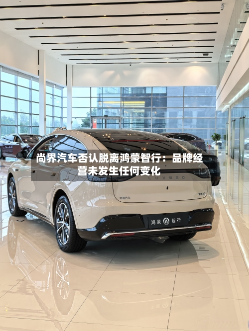 尚界汽车否认脱离鸿蒙智行:品牌经营未发生任何变化-第2张图片