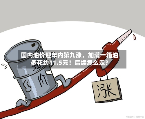 国内油价迎年内第九涨，加满一箱油多花约11.5元！后续怎么走？-第2张图片
