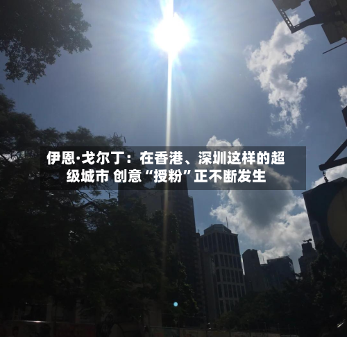伊恩·戈尔丁：在香港	、深圳这样的超级城市 创意“授粉	”正不断发生-第2张图片