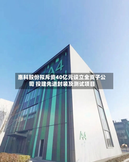 惠科股份拟斥资40亿元设立全资子公司 投建先进封装及测试项目