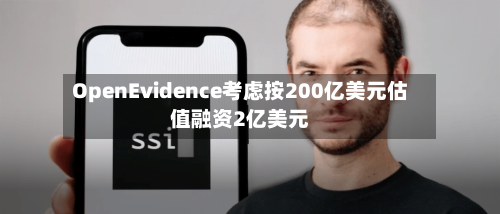 OpenEvidence考虑按200亿美元估值融资2亿美元