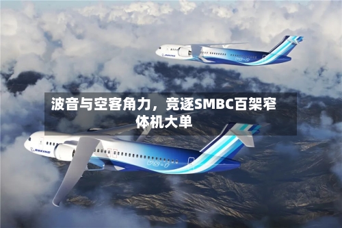 波音与空客角力	，竞逐SMBC百架窄体机大单-第3张图片