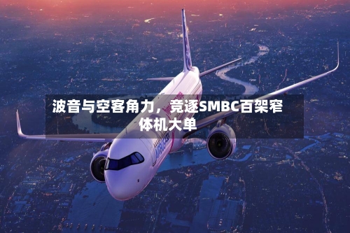 波音与空客角力，竞逐SMBC百架窄体机大单-第2张图片