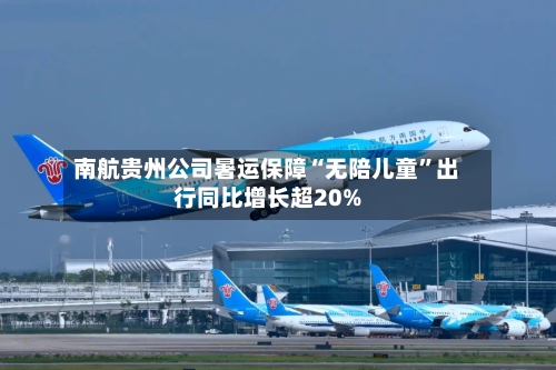 南航贵州公司暑运保障“无陪儿童”出行同比增长超20%