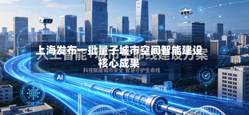 上海发布一批量子城市空间智能建设核心成果