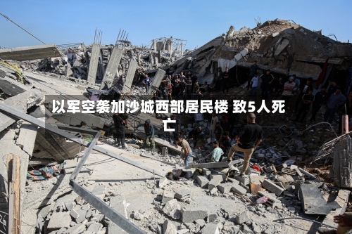 以军空袭加沙城西部居民楼 致5人死亡-第3张图片