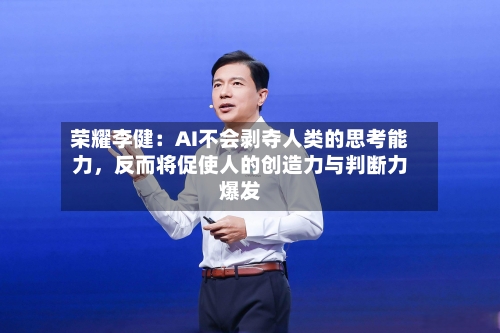 荣耀李健:AI不会剥夺人类的思考能力,反而将促使人的创造力与判断力爆发