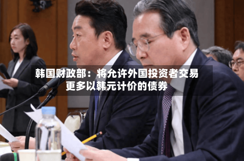 韩国财政部:将允许外国投资者交易更多以韩元计价的债券
