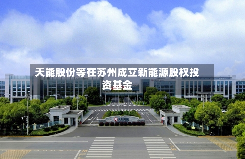 天能股份等在苏州成立新能源股权投资基金-第2张图片