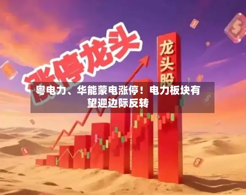粤电力	、华能蒙电涨停！电力板块有望迎边际反转-第3张图片