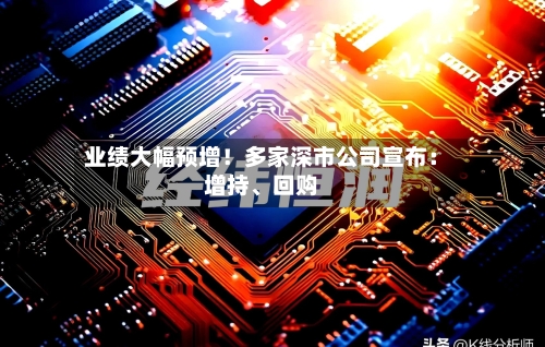 业绩大幅预增！多家深市公司宣布：增持、回购-第2张图片