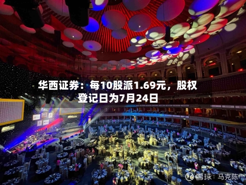 华西证券：每10股派1.69元，股权登记日为7月24日-第3张图片
