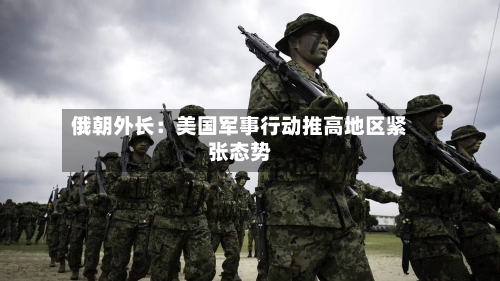 俄朝外长:美国军事行动推高地区紧张态势-第2张图片