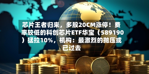 芯片王者归来，多股20CM涨停！费率较低的科创芯片ETF华宝（589190）猛拉10%	，机构：最激烈的抛压或已过去-第2张图片