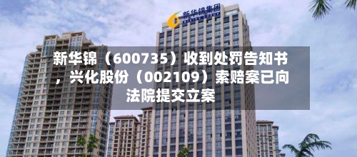 新华锦（600735）收到处罚告知书	，兴化股份（002109）索赔案已向法院提交立案-第2张图片