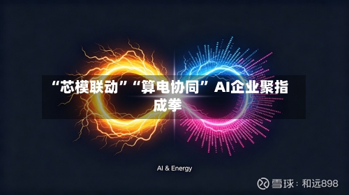 “芯模联动”“算电协同	” AI企业聚指成拳-第2张图片