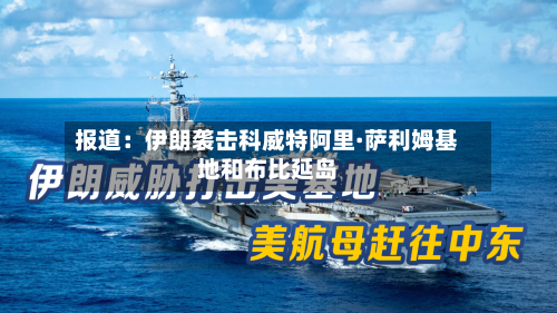 报道:伊朗袭击科威特阿里·萨利姆基地和布比延岛-第2张图片