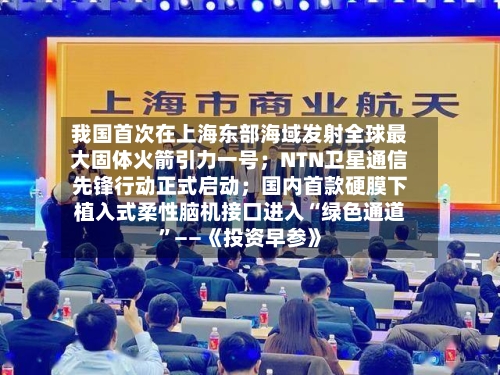 我国首次在上海东部海域发射全球最大固体火箭引力一号;NTN卫星通信先锋行动正式启动;国内首款硬膜下植入式柔性脑机接口进入“绿色通道”——《投资早参》