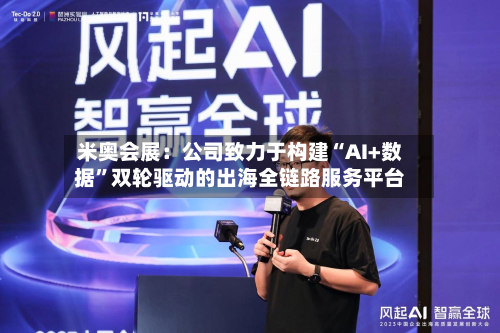 米奥会展:公司致力于构建“AI+数据”双轮驱动的出海全链路服务平台