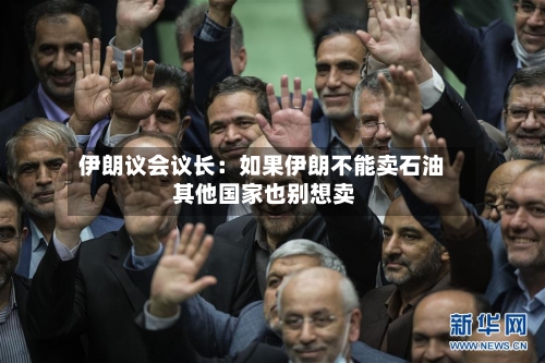 伊朗议会议长：如果伊朗不能卖石油 其他国家也别想卖-第2张图片