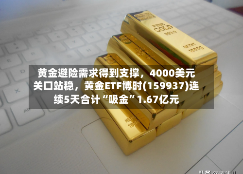 黄金避险需求得到支撑	，4000美元关口站稳，黄金ETF博时(159937)连续5天合计“吸金”1.67亿元-第3张图片