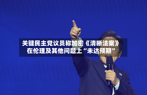 关键民主党议员称加密《清晰法案》在伦理及其他问题上“未达预期”-第2张图片