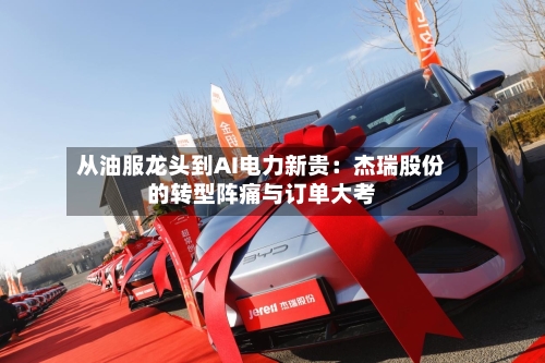 从油服龙头到AI电力新贵：杰瑞股份的转型阵痛与订单大考-第2张图片