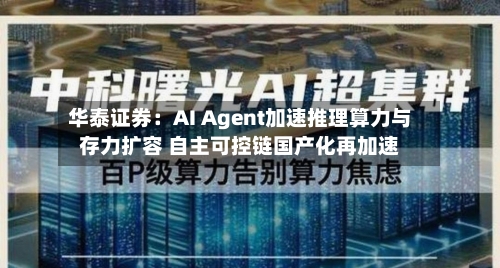 华泰证券:AI Agent加速推理算力与存力扩容 自主可控链国产化再加速