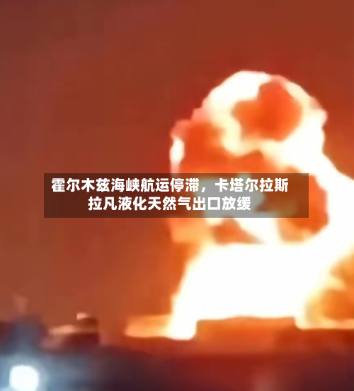 霍尔木兹海峡航运停滞，卡塔尔拉斯拉凡液化天然气出口放缓-第3张图片