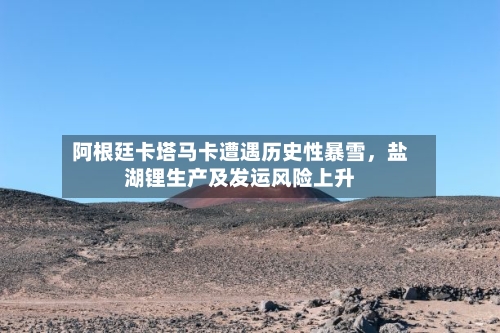 阿根廷卡塔马卡遭遇历史性暴雪，盐湖锂生产及发运风险上升-第1张图片