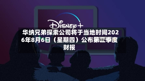 华纳兄弟探索公司将于当地时间2026年8月6日（星期四）公布第二季度财报-第3张图片
