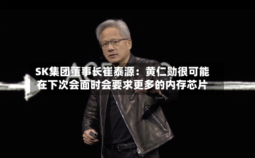SK集团董事长崔泰源：黄仁勋很可能在下次会面时会要求更多的内存芯片-第2张图片