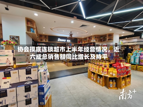 协会摸底连锁超市上半年经营情况，近六成总销售额同比增长及持平-第3张图片