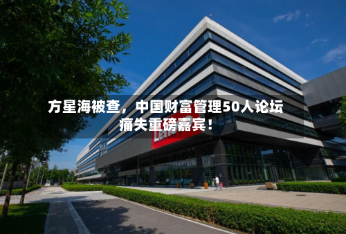 方星海被查，中国财富管理50人论坛痛失重磅嘉宾！-第3张图片