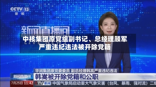 中核集团原党组副书记、总经理顾军严重违纪违法被开除党籍-第2张图片