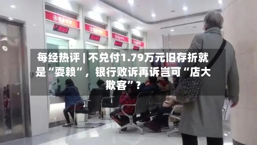 每经热评 | 不兑付1.79万元旧存折就是“耍赖”，银行败诉再诉岂可“店大欺客	”？-第3张图片