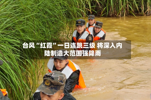 台风“红霞”一日连跳三级 将深入内陆制造大范围强降雨-第3张图片