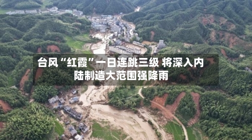 台风“红霞	”一日连跳三级 将深入内陆制造大范围强降雨-第2张图片