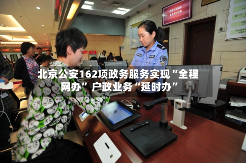 北京公安162项政务服务实现“全程网办” 户政业务“延时办”-第3张图片