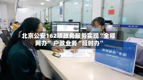 北京公安162项政务服务实现“全程网办” 户政业务“延时办	”-第2张图片