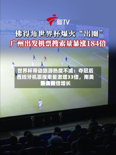 世界杯带动旅游热度不减：夺冠后西班牙机票搜索量激增33倍	，南美游询问热度翻倍增长-第3张图片
