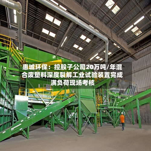 惠城环保:控股子公司20万吨/年混合废塑料深度裂解工业试验装置完成满负荷现场考核